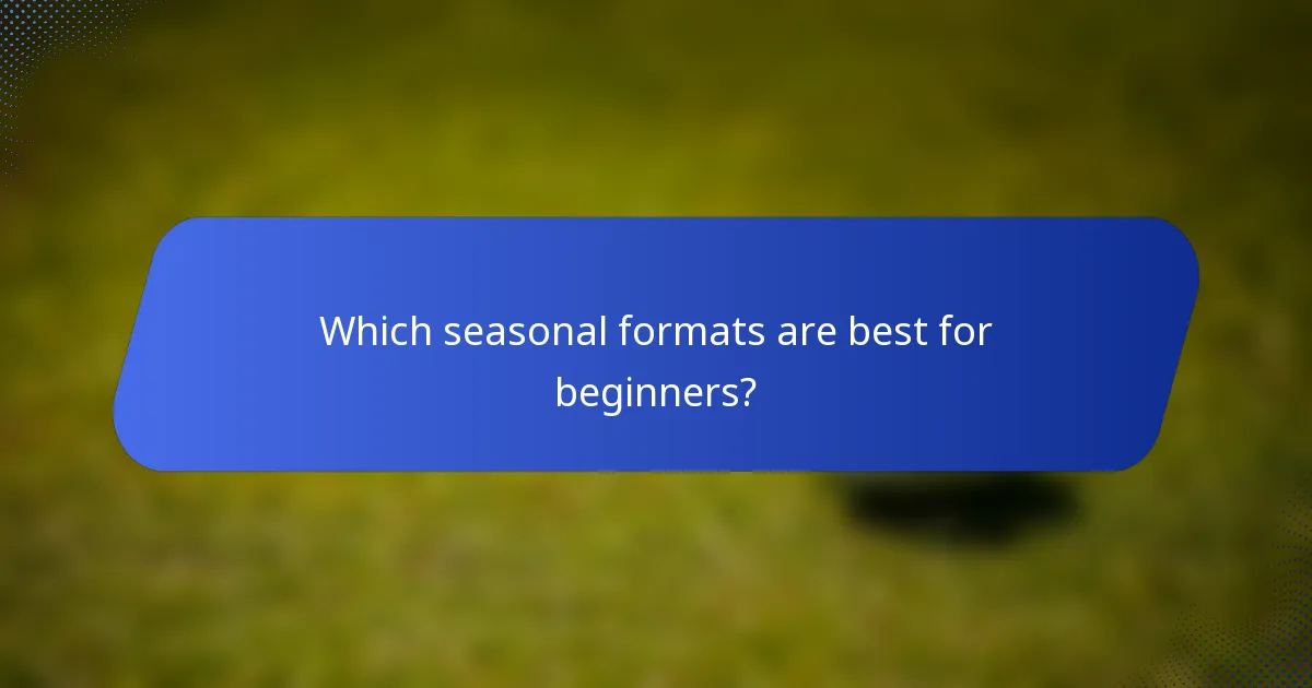 Which seasonal formats are best for beginners?